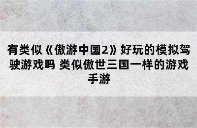 有类似《傲游中国2》好玩的模拟驾驶游戏吗 类似傲世三国一样的游戏手游